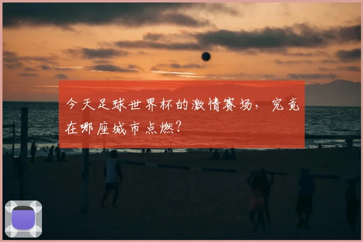 今天足球世界杯的激情赛场,究竟在哪座城市点燃?