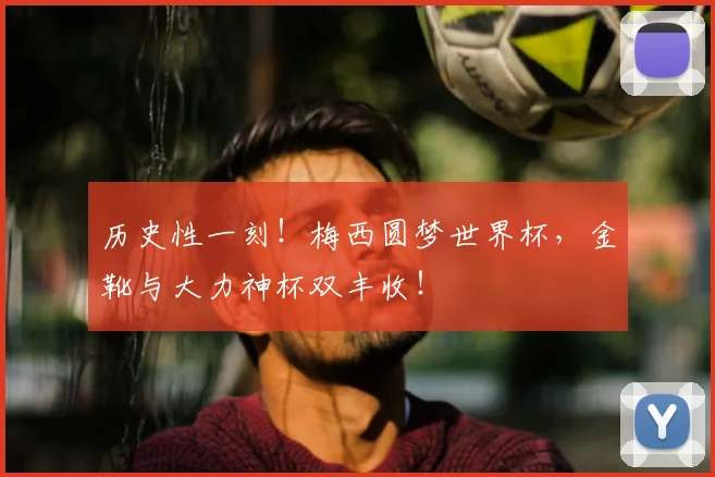 历史性一刻!梅西圆梦世界杯,金靴与大力神杯双丰收!