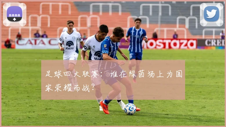 足球四大联赛:谁在绿茵场上为国家荣耀而战?