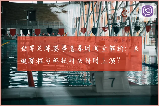 世界足球赛事落幕时间全解析:关键赛程与终极对决何时上演?