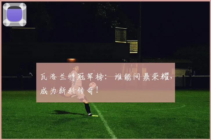 瓦洛兰特冠军榜：谁能问鼎荣耀，成为新科传奇！