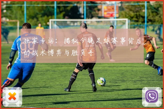独家专访:揭秘今晚足球赛事背后的战术博弈与胜负手