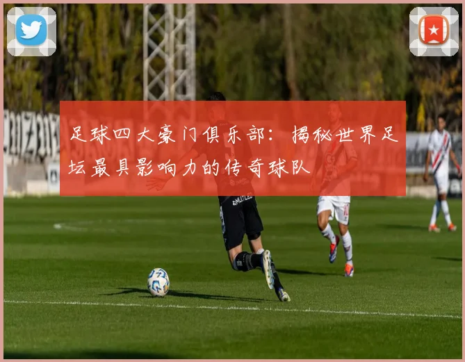 足球四大豪门俱乐部:揭秘世界足坛最具影响力的传奇球队