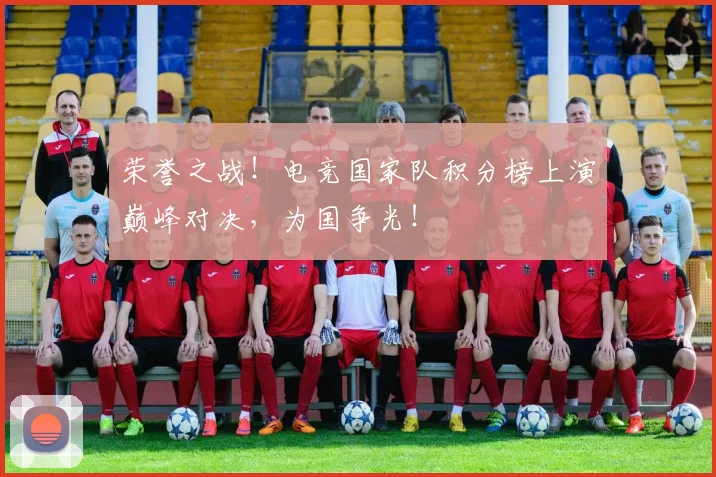 荣誉之战!电竞国家队积分榜上演巅峰对决,为国争光!