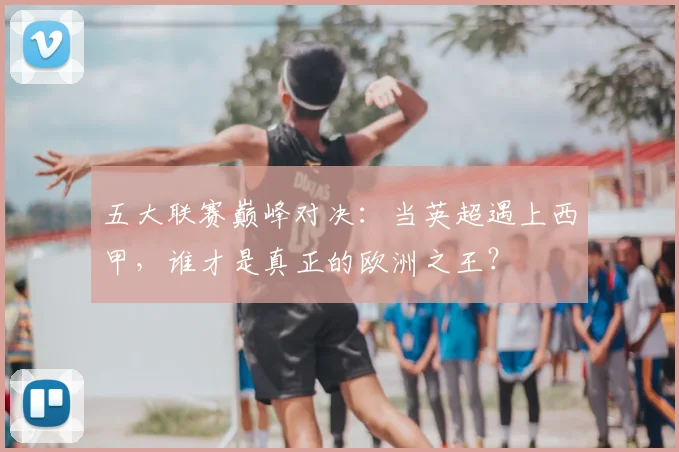 五大联赛巅峰对决:当英超遇上西甲,谁才是真正的欧洲之王?