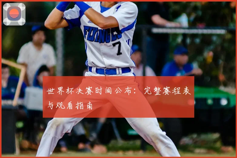 世界杯决赛时间公布:完整赛程表与观看指南