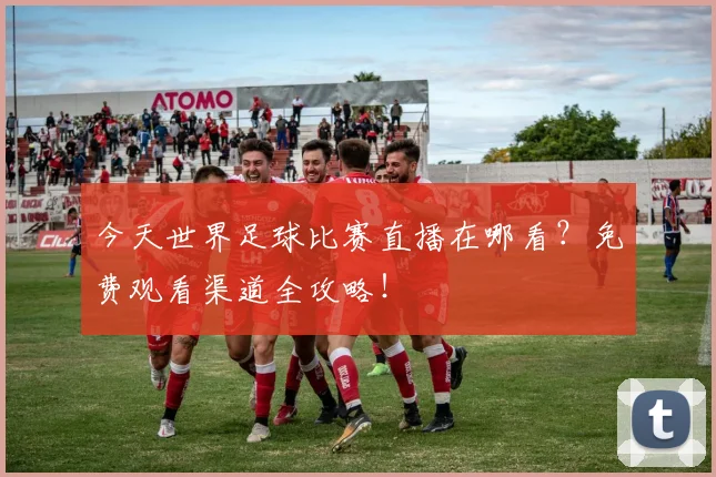 今天世界足球比赛直播在哪看?免费观看渠道全攻略!