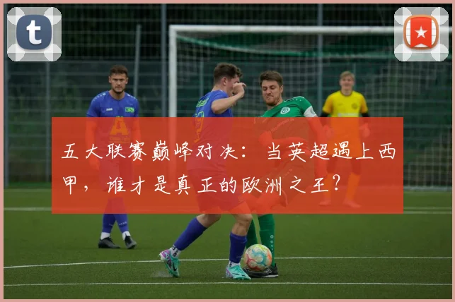 五大联赛巅峰对决:当英超遇上西甲,谁才是真正的欧洲之王?