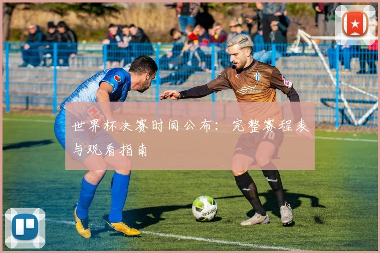 世界杯决赛时间公布:完整赛程表与观看指南