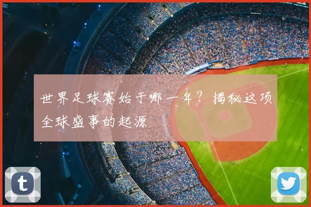 世界足球赛始于哪一年?揭秘这项全球盛事的起源