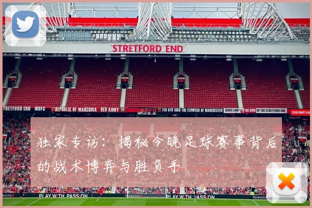独家专访:揭秘今晚足球赛事背后的战术博弈与胜负手